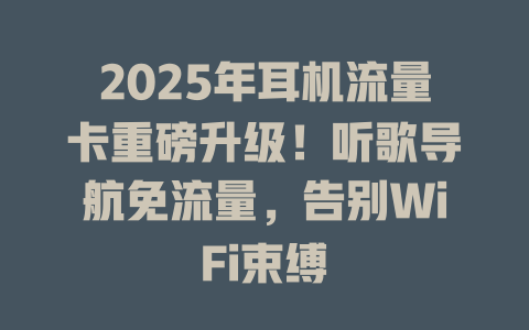 2025年耳机流量卡重磅升级！听歌导航免流量，告别WiFi束缚
