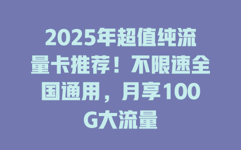 2025年超值纯流量卡推荐！不限速全国通用，月享100G大流量