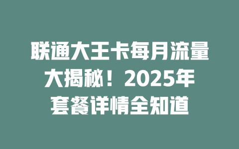 联通大王卡每月流量大揭秘！2025年套餐详情全知道