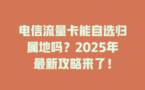 电信流量卡能自选归属地吗？2025年最新攻略来了！