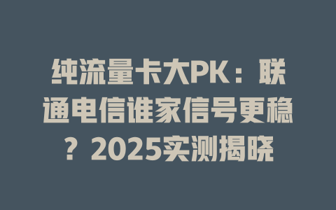 纯流量卡大PK：联通电信谁家信号更稳？2025实测揭晓