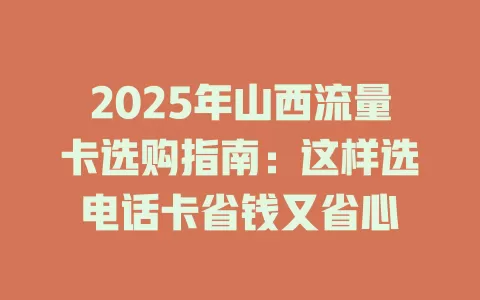 2025年山西流量卡选购指南：这样选电话卡省钱又省心