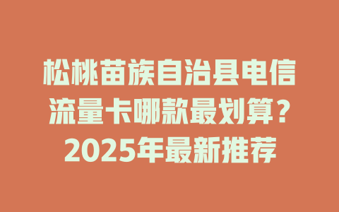 松桃苗族自治县电信流量卡哪款最划算？2025年最新推荐