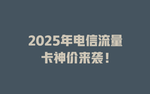 2025年电信流量卡神价来袭！