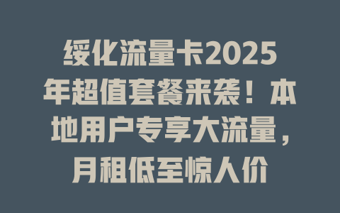 绥化流量卡2025年超值套餐来袭！本地用户专享大流量，月租低至惊人价