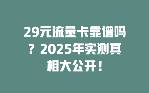 29元流量卡靠谱吗？2025年实测真相大公开！