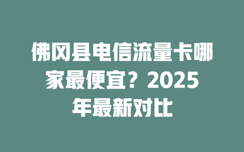 佛冈县电信流量卡哪家最便宜？2025年最新对比