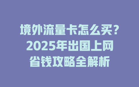 境外流量卡怎么买？2025年出国上网省钱攻略全解析
