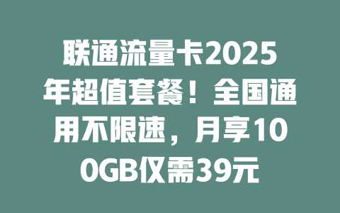 联通流量卡2025年超值套餐！全国通用不限速，月享100GB仅需39元