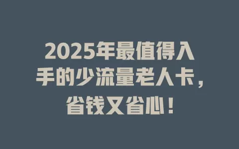 2025年最值得入手的少流量老人卡，省钱又省心！