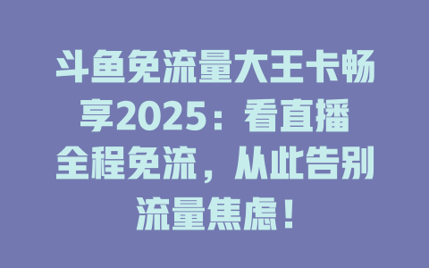 斗鱼免流量大王卡畅享2025：看直播全程免流，从此告别流量焦虑！
