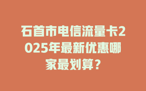 石首市电信流量卡2025年最新优惠哪家最划算？