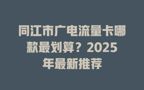 同江市广电流量卡哪款最划算？2025年最新推荐