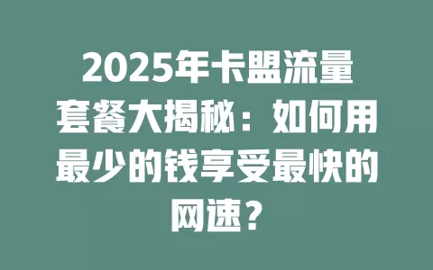 2025年卡盟流量套餐大揭秘：如何用最少的钱享受最快的网速？