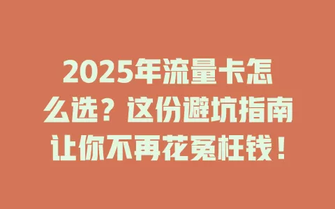 2025年流量卡怎么选？这份避坑指南让你不再花冤枉钱！