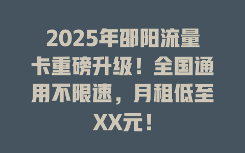 2025年邵阳流量卡重磅升级！全国通用不限速，月租低至XX元！
