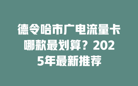 德令哈市广电流量卡哪款最划算？2025年最新推荐