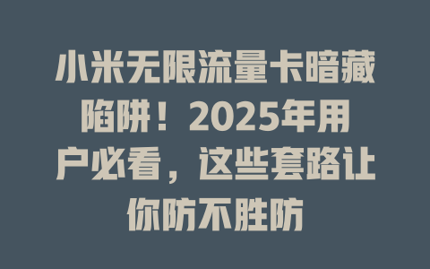 小米无限流量卡暗藏陷阱！2025年用户必看，这些套路让你防不胜防