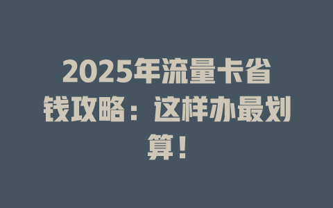 2025年流量卡省钱攻略：这样办最划算！