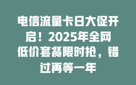 电信流量卡日大促开启！2025年全网低价套餐限时抢，错过再等一年