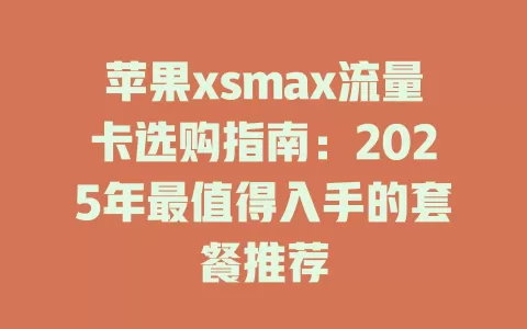 苹果xsmax流量卡选购指南：2025年最值得入手的套餐推荐