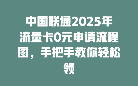 中国联通2025年流量卡0元申请流程图，手把手教你轻松领