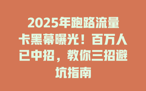 2025年跑路流量卡黑幕曝光！百万人已中招，教你三招避坑指南