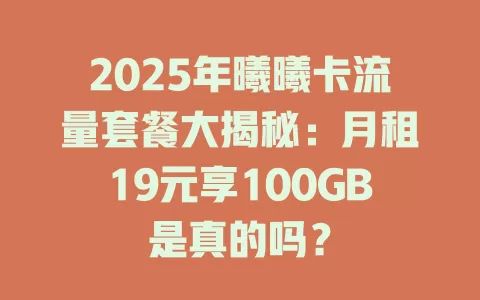 2025年曦曦卡流量套餐大揭秘：月租19元享100GB是真的吗？