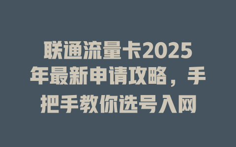 联通流量卡2025年最新申请攻略，手把手教你选号入网