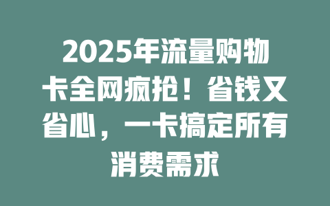 2025年流量购物卡全网疯抢！省钱又省心，一卡搞定所有消费需求