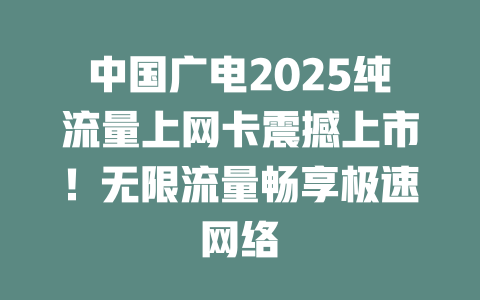 中国广电2025纯流量上网卡震撼上市！无限流量畅享极速网络
