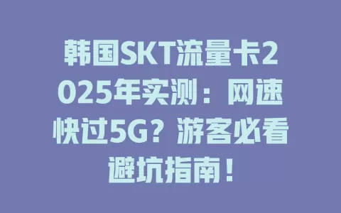 韩国SKT流量卡2025年实测：网速快过5G？游客必看避坑指南！