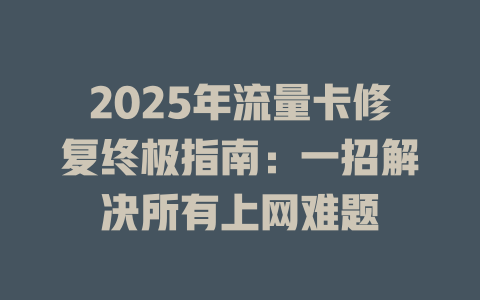 2025年流量卡修复终极指南：一招解决所有上网难题