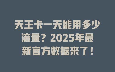 天王卡一天能用多少流量？2025年最新官方数据来了！