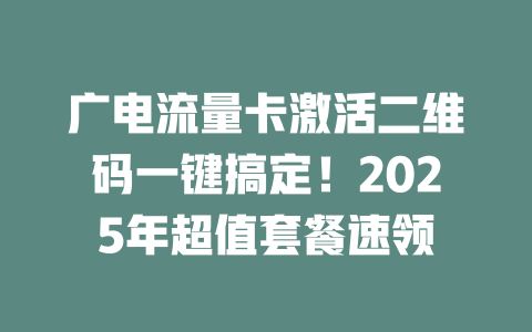 广电流量卡激活二维码一键搞定！2025年超值套餐速领