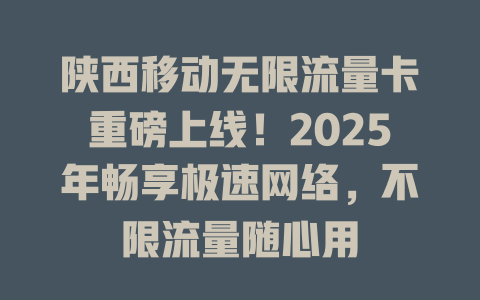陕西移动无限流量卡重磅上线！2025年畅享极速网络，不限流量随心用