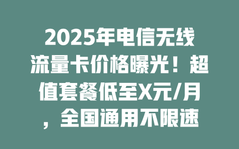 2025年电信无线流量卡价格曝光！超值套餐低至X元/月，全国通用不限速