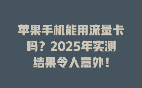 苹果手机能用流量卡吗？2025年实测结果令人意外！