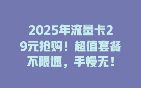 2025年流量卡29元抢购！超值套餐不限速，手慢无！