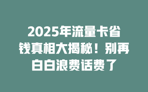 2025年流量卡省钱真相大揭秘！别再白白浪费话费了
