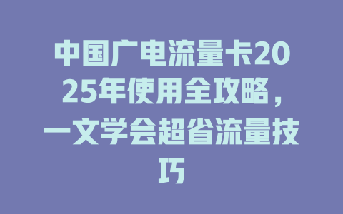 中国广电流量卡2025年使用全攻略，一文学会超省流量技巧
