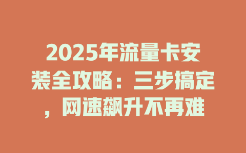 2025年流量卡安装全攻略：三步搞定，网速飙升不再难