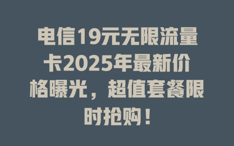 电信19元无限流量卡2025年最新价格曝光，超值套餐限时抢购！