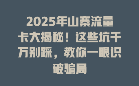 2025年山寨流量卡大揭秘！这些坑千万别踩，教你一眼识破骗局