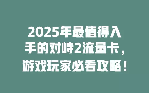 2025年最值得入手的对峙2流量卡，游戏玩家必看攻略！