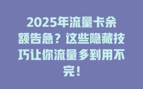 2025年流量卡余额告急？这些隐藏技巧让你流量多到用不完！