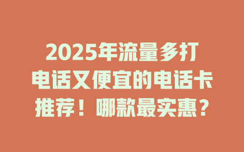 2025年流量多打电话又便宜的电话卡推荐！哪款最实惠？