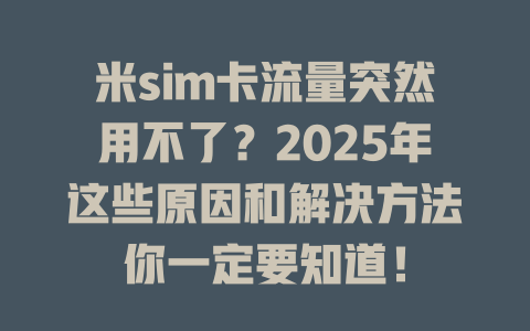 米sim卡流量突然用不了？2025年这些原因和解决方法你一定要知道！