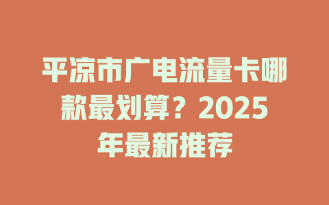 平凉市广电流量卡哪款最划算？2025年最新推荐