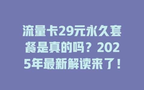 流量卡29元永久套餐是真的吗？2025年最新解读来了！